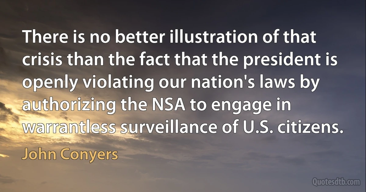 There is no better illustration of that crisis than the fact that the president is openly violating our nation's laws by authorizing the NSA to engage in warrantless surveillance of U.S. citizens. (John Conyers)