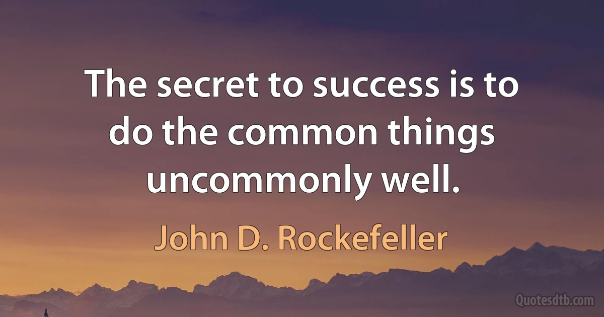 The secret to success is to do the common things uncommonly well. (John D. Rockefeller)