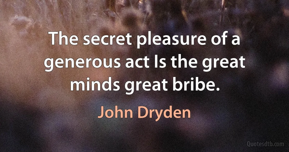 The secret pleasure of a generous act Is the great minds great bribe. (John Dryden)