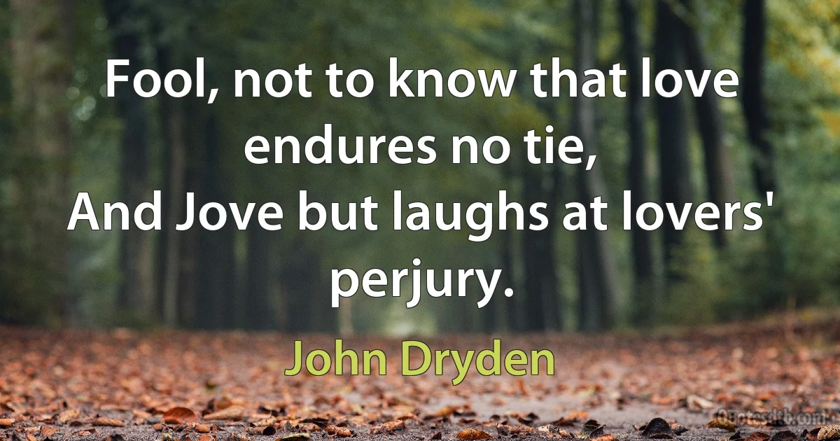 Fool, not to know that love endures no tie,
And Jove but laughs at lovers' perjury. (John Dryden)