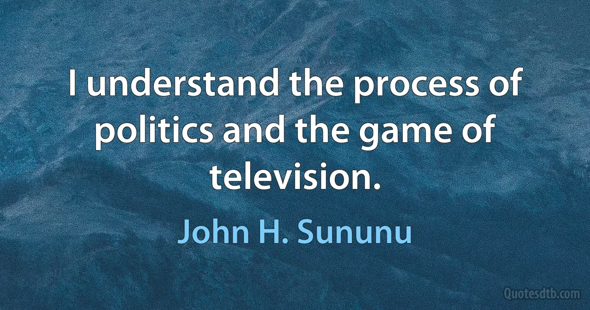 I understand the process of politics and the game of television. (John H. Sununu)