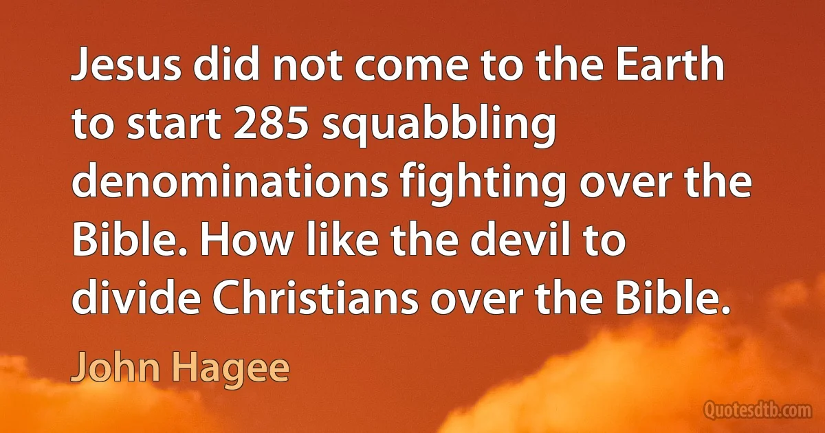 Jesus did not come to the Earth to start 285 squabbling denominations fighting over the Bible. How like the devil to divide Christians over the Bible. (John Hagee)