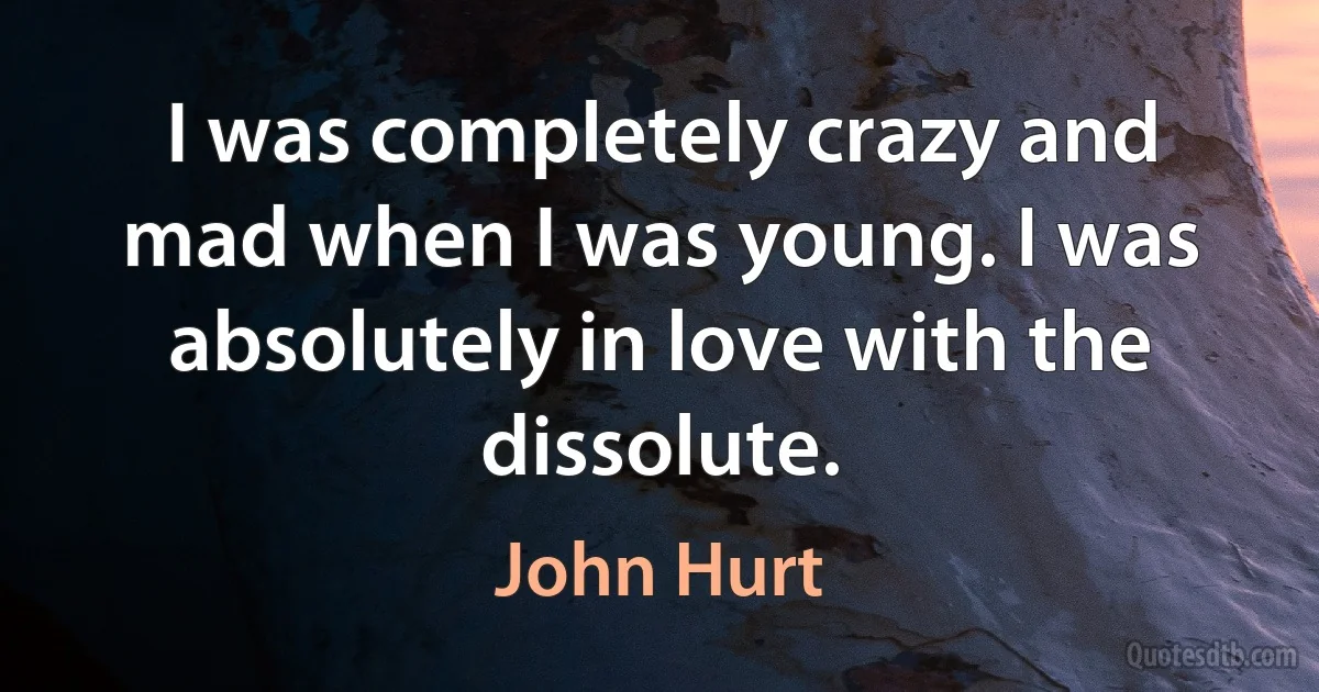 I was completely crazy and mad when I was young. I was absolutely in love with the dissolute. (John Hurt)