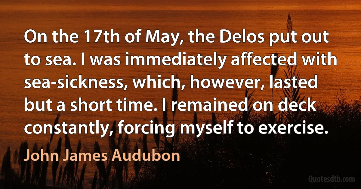 On the 17th of May, the Delos put out to sea. I was immediately affected with sea-sickness, which, however, lasted but a short time. I remained on deck constantly, forcing myself to exercise. (John James Audubon)