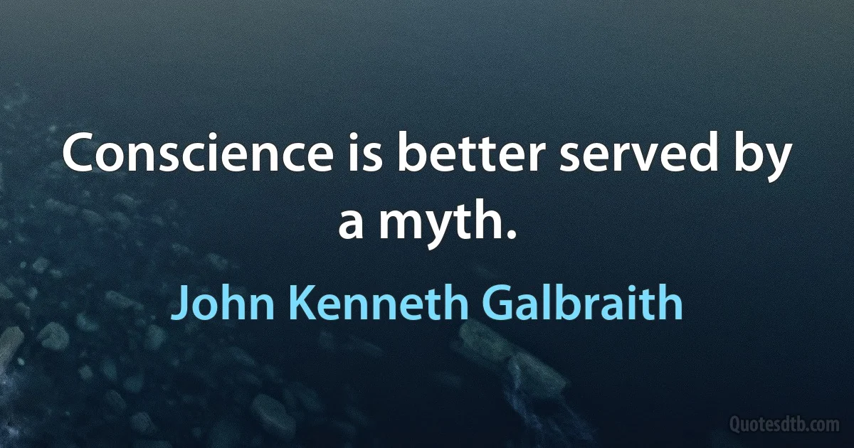 Conscience is better served by a myth. (John Kenneth Galbraith)