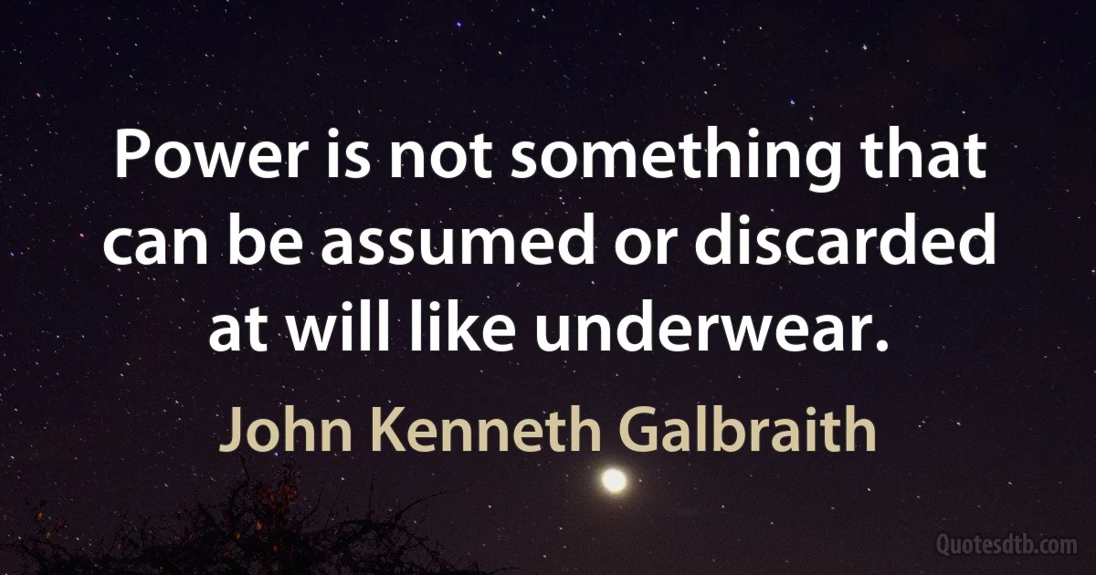 Power is not something that can be assumed or discarded at will like underwear. (John Kenneth Galbraith)