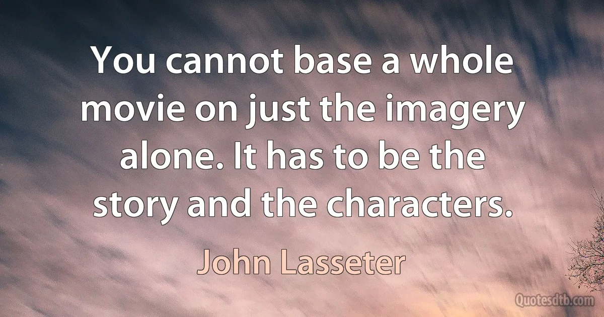 You cannot base a whole movie on just the imagery alone. It has to be the story and the characters. (John Lasseter)