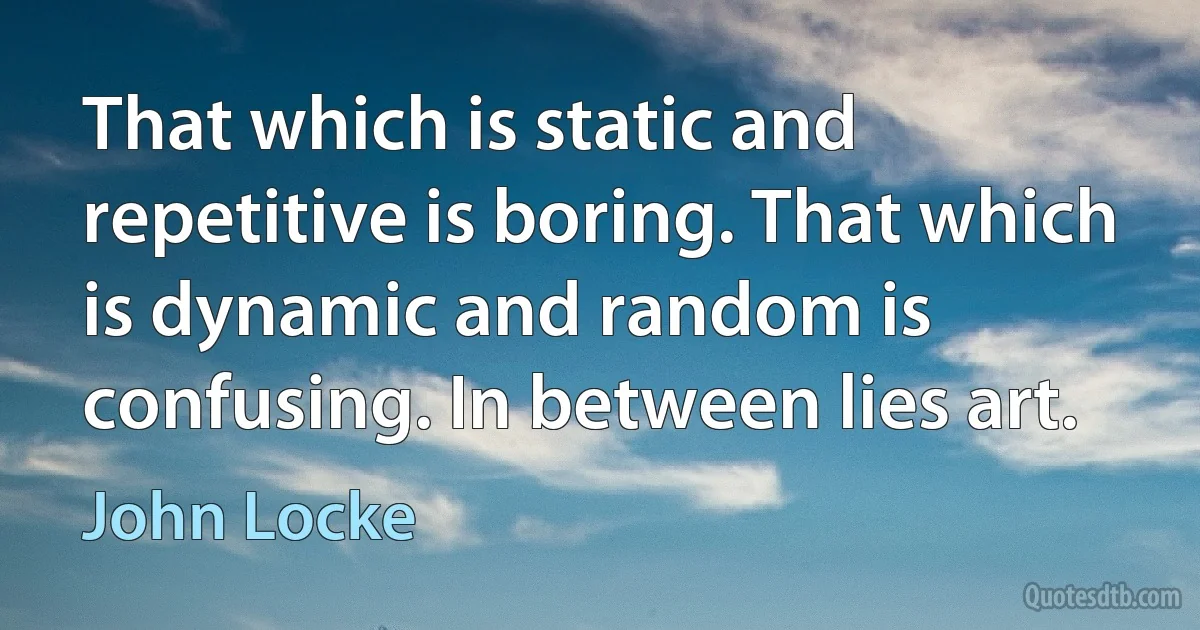 That which is static and repetitive is boring. That which is dynamic and random is confusing. In between lies art. (John Locke)