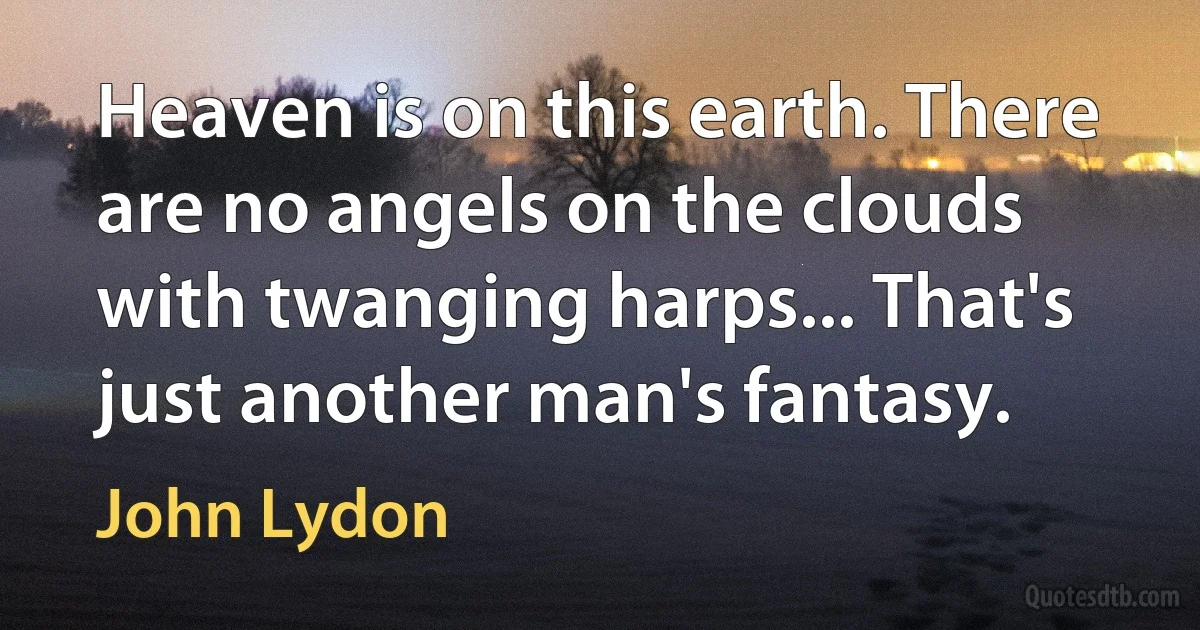 Heaven is on this earth. There are no angels on the clouds with twanging harps... That's just another man's fantasy. (John Lydon)