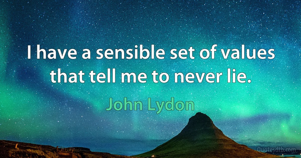 I have a sensible set of values that tell me to never lie. (John Lydon)