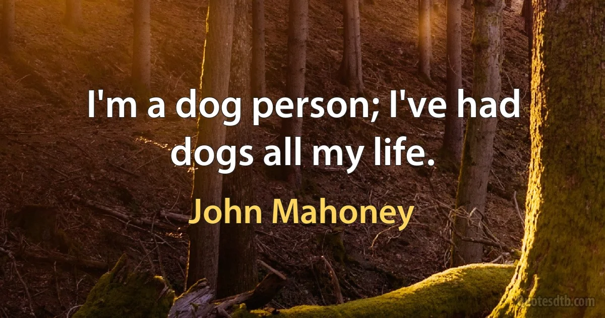 I'm a dog person; I've had dogs all my life. (John Mahoney)