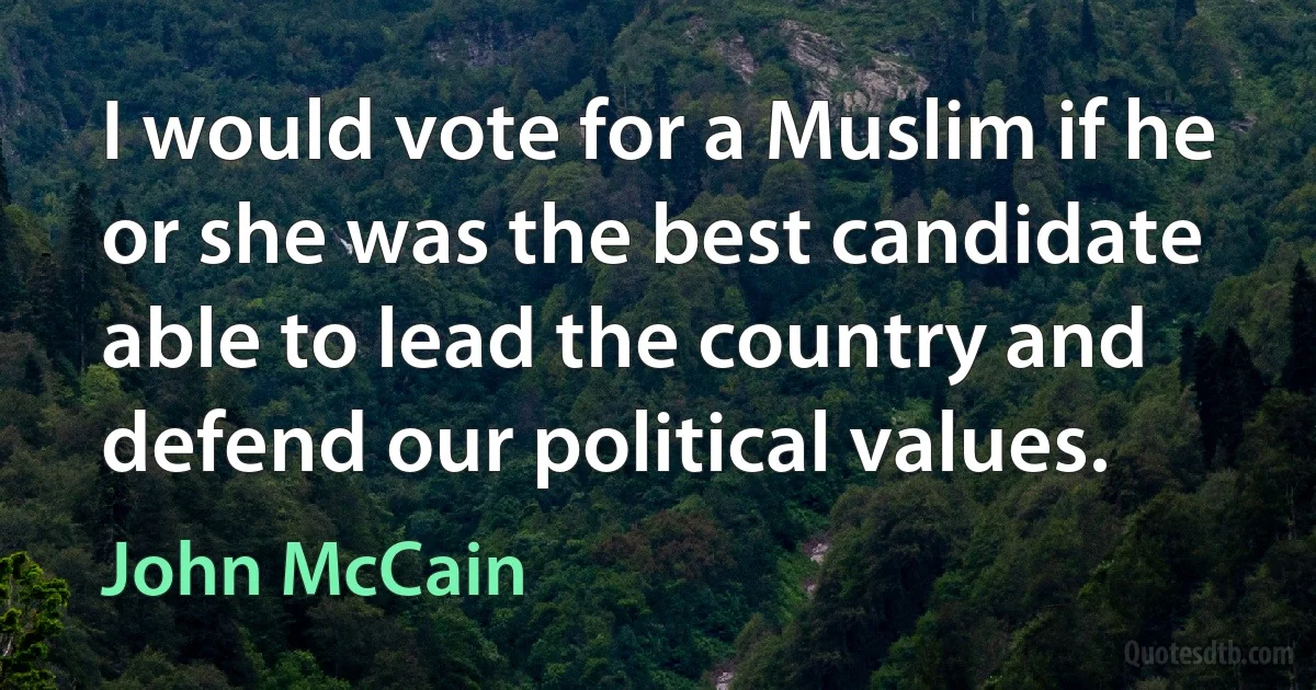 I would vote for a Muslim if he or she was the best candidate able to lead the country and defend our political values. (John McCain)