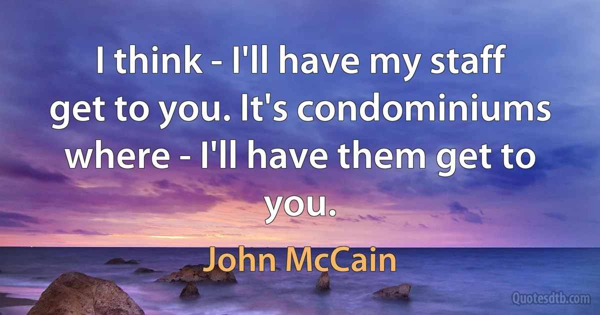 I think - I'll have my staff get to you. It's condominiums where - I'll have them get to you. (John McCain)