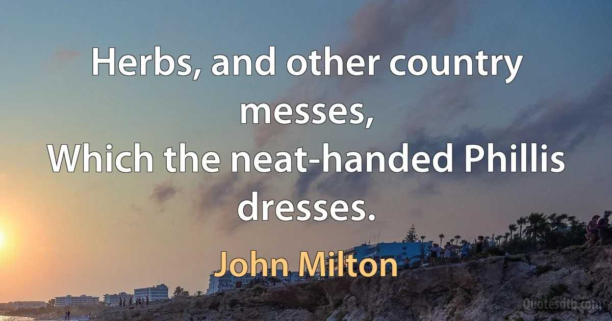 Herbs, and other country messes,
Which the neat-handed Phillis dresses. (John Milton)