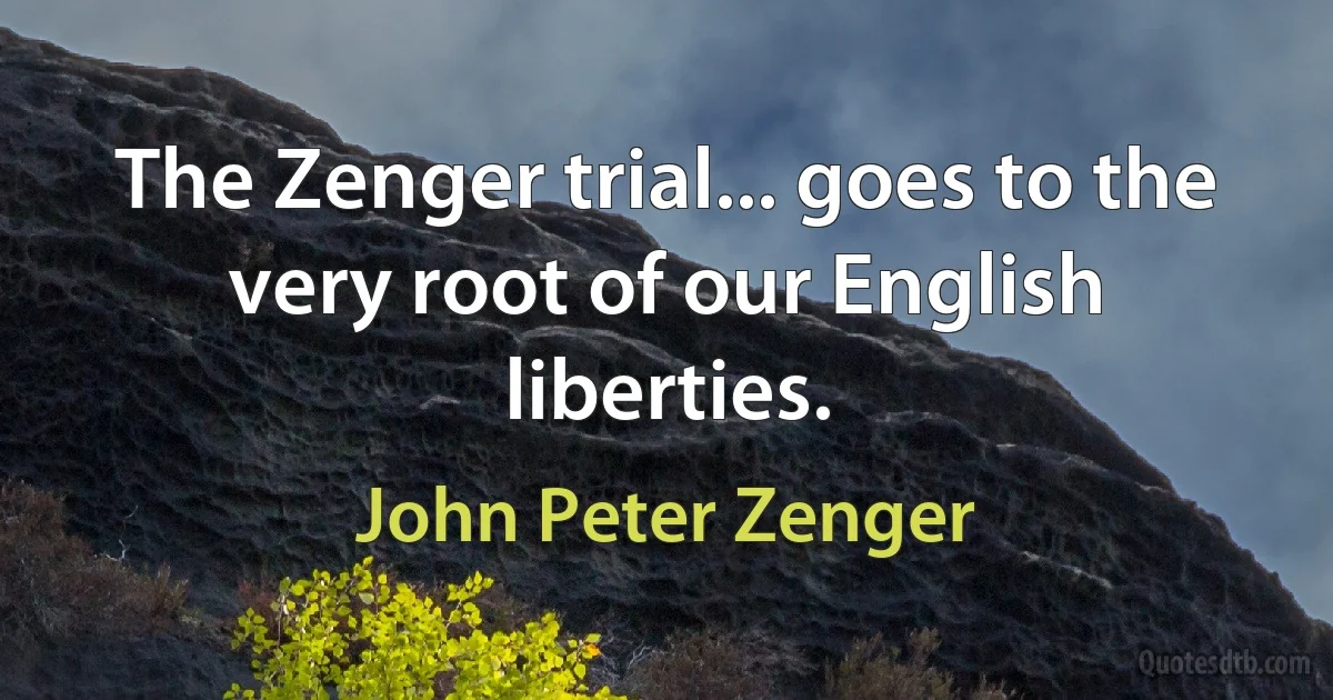 The Zenger trial... goes to the very root of our English liberties. (John Peter Zenger)