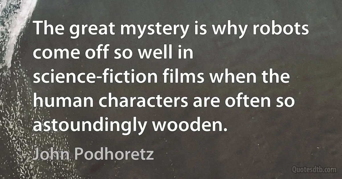 The great mystery is why robots come off so well in science-fiction films when the human characters are often so astoundingly wooden. (John Podhoretz)