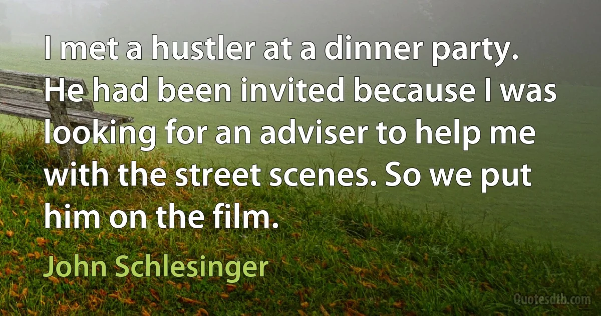 I met a hustler at a dinner party. He had been invited because I was looking for an adviser to help me with the street scenes. So we put him on the film. (John Schlesinger)