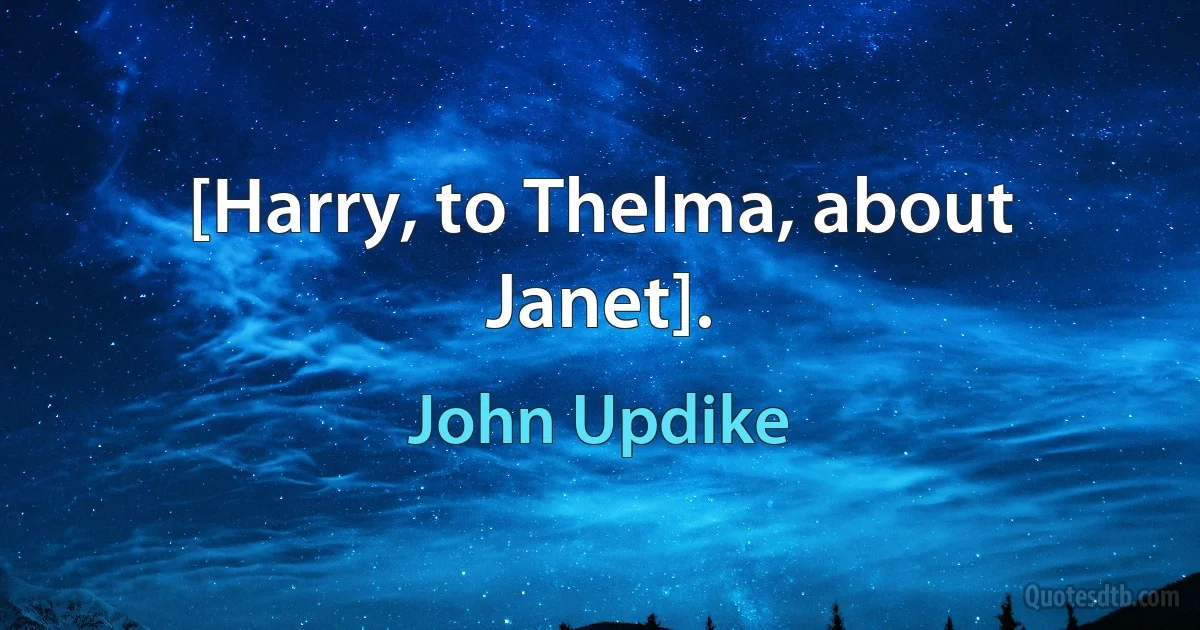 [Harry, to Thelma, about Janet]. (John Updike)