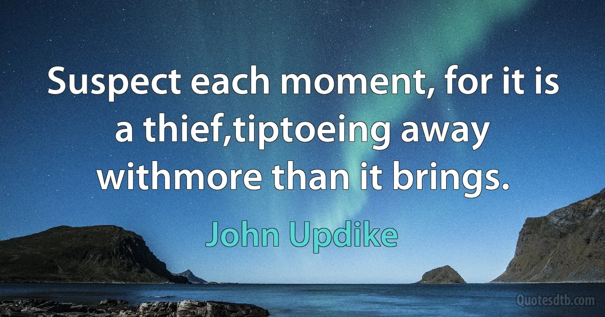 Suspect each moment, for it is a thief,tiptoeing away withmore than it brings. (John Updike)