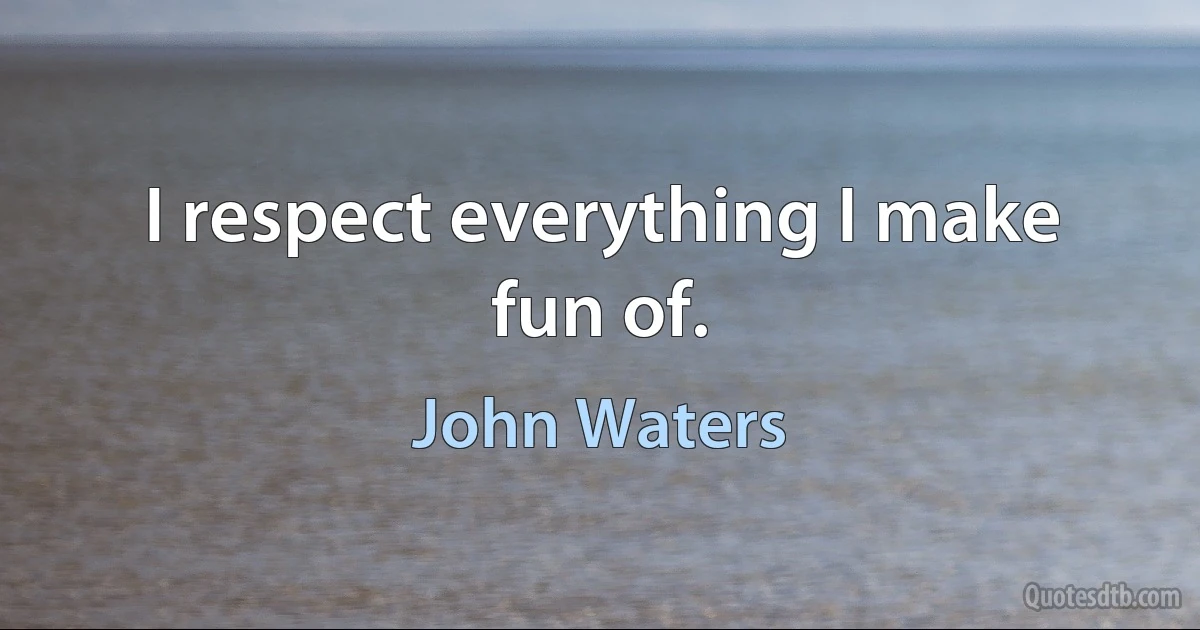 I respect everything I make fun of. (John Waters)