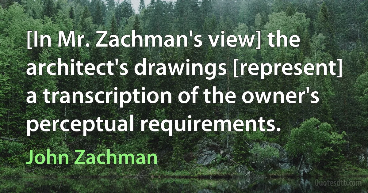 [In Mr. Zachman's view] the architect's drawings [represent] a transcription of the owner's perceptual requirements. (John Zachman)