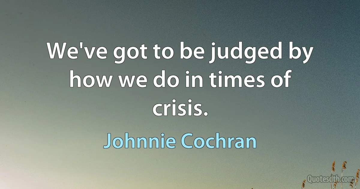 We've got to be judged by how we do in times of crisis. (Johnnie Cochran)