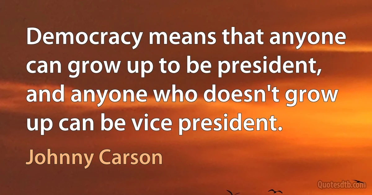 Democracy means that anyone can grow up to be president, and anyone who doesn't grow up can be vice president. (Johnny Carson)