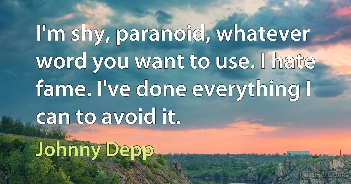 I'm shy, paranoid, whatever word you want to use. I hate fame. I've done everything I can to avoid it. (Johnny Depp)