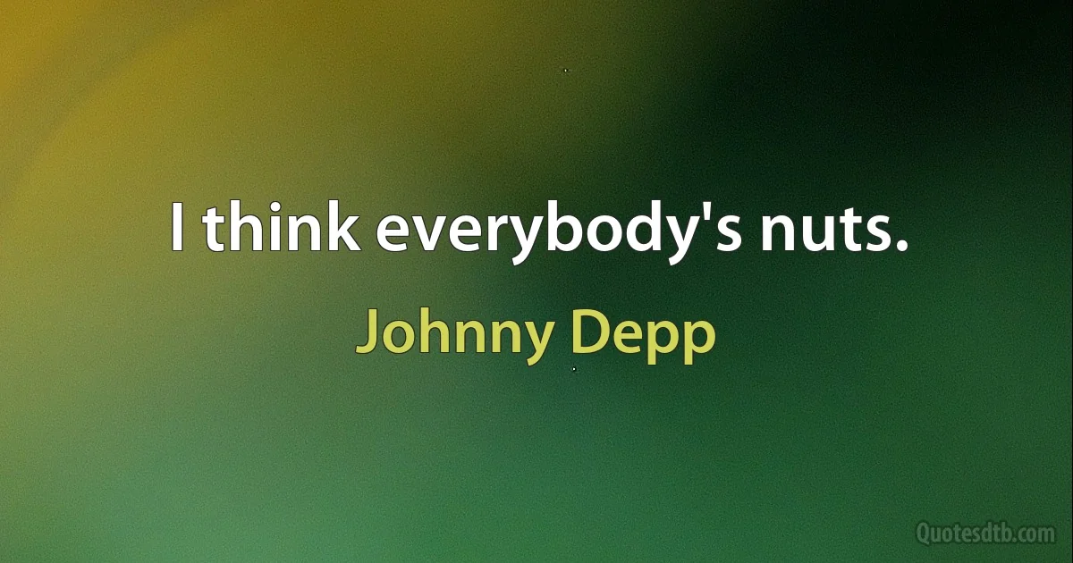 I think everybody's nuts. (Johnny Depp)