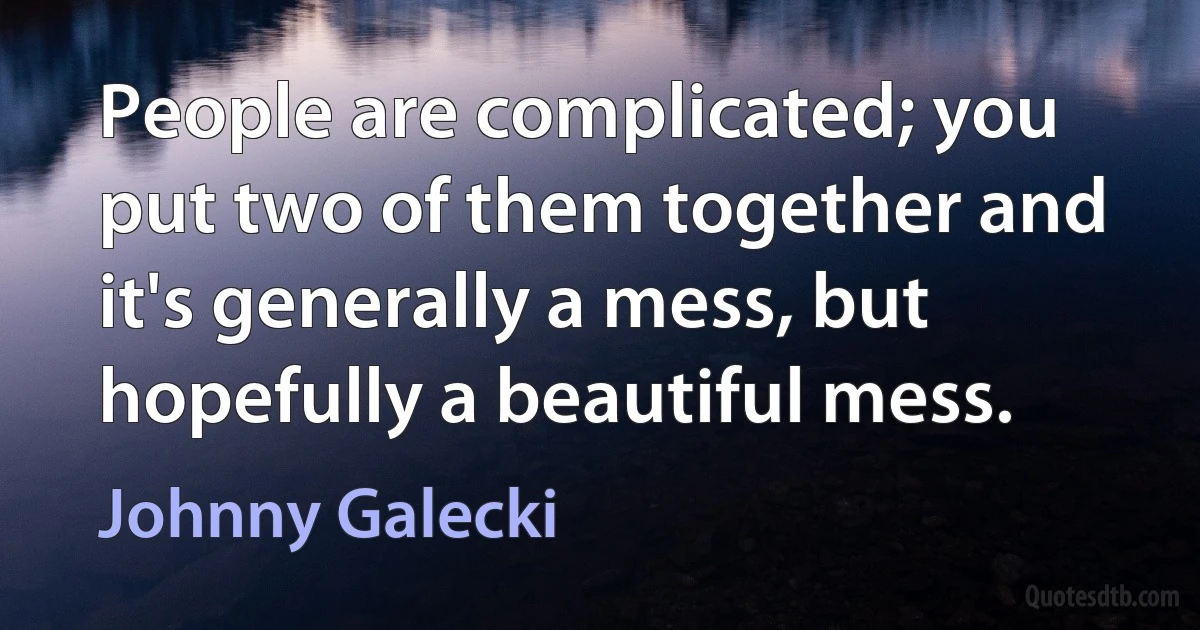 People are complicated; you put two of them together and it's generally a mess, but hopefully a beautiful mess. (Johnny Galecki)