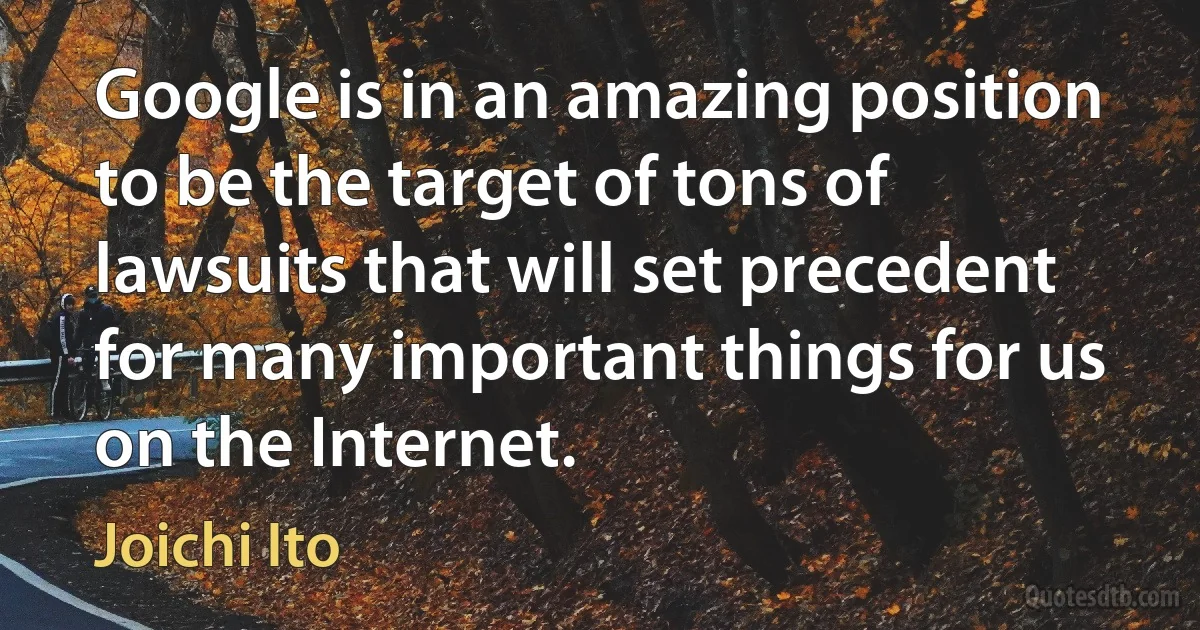 Google is in an amazing position to be the target of tons of lawsuits that will set precedent for many important things for us on the Internet. (Joichi Ito)