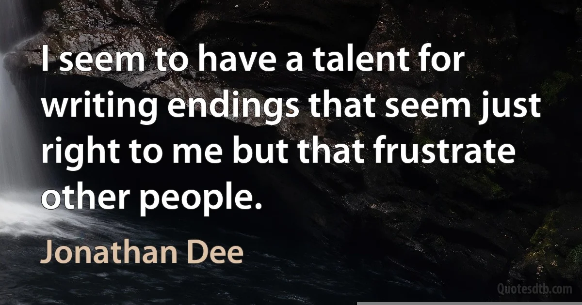 I seem to have a talent for writing endings that seem just right to me but that frustrate other people. (Jonathan Dee)