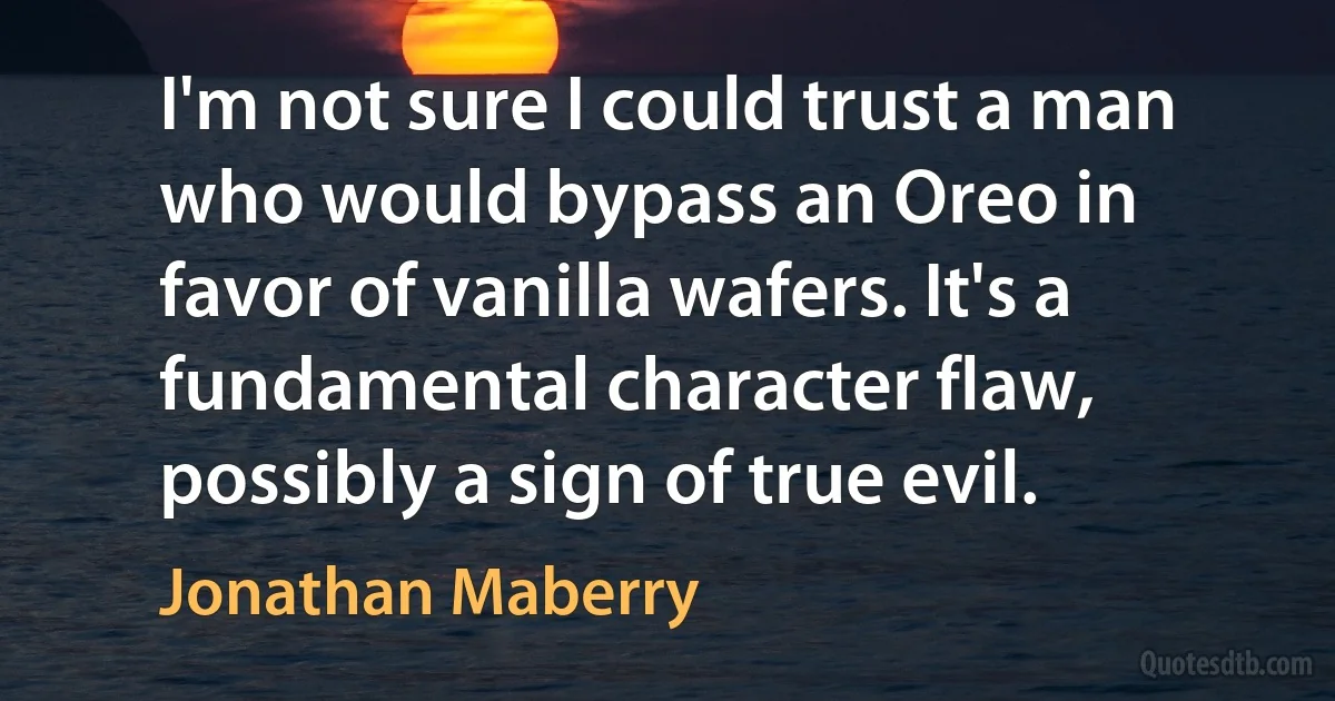 I'm not sure I could trust a man who would bypass an Oreo in favor of vanilla wafers. It's a fundamental character flaw, possibly a sign of true evil. (Jonathan Maberry)