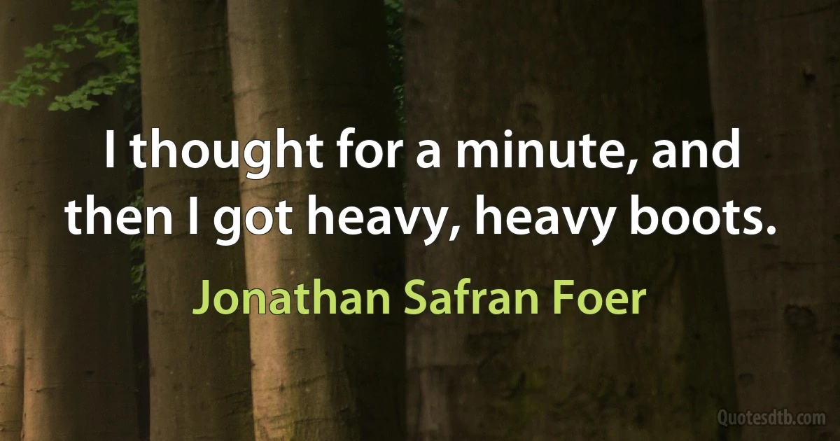 I thought for a minute, and then I got heavy, heavy boots. (Jonathan Safran Foer)