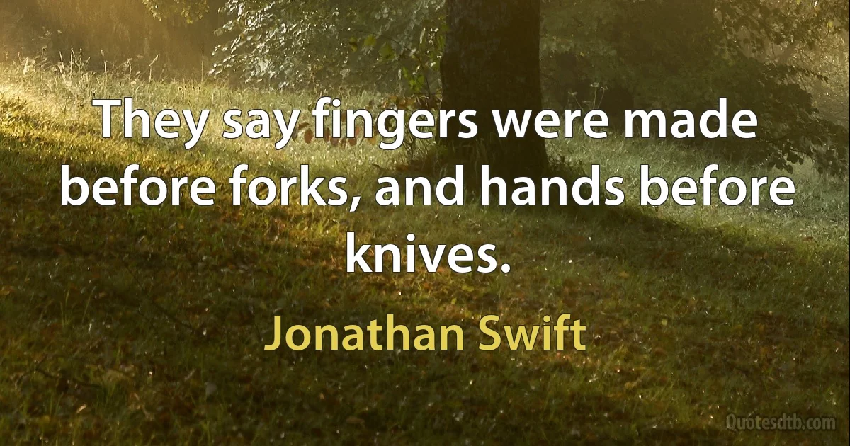 They say fingers were made before forks, and hands before knives. (Jonathan Swift)