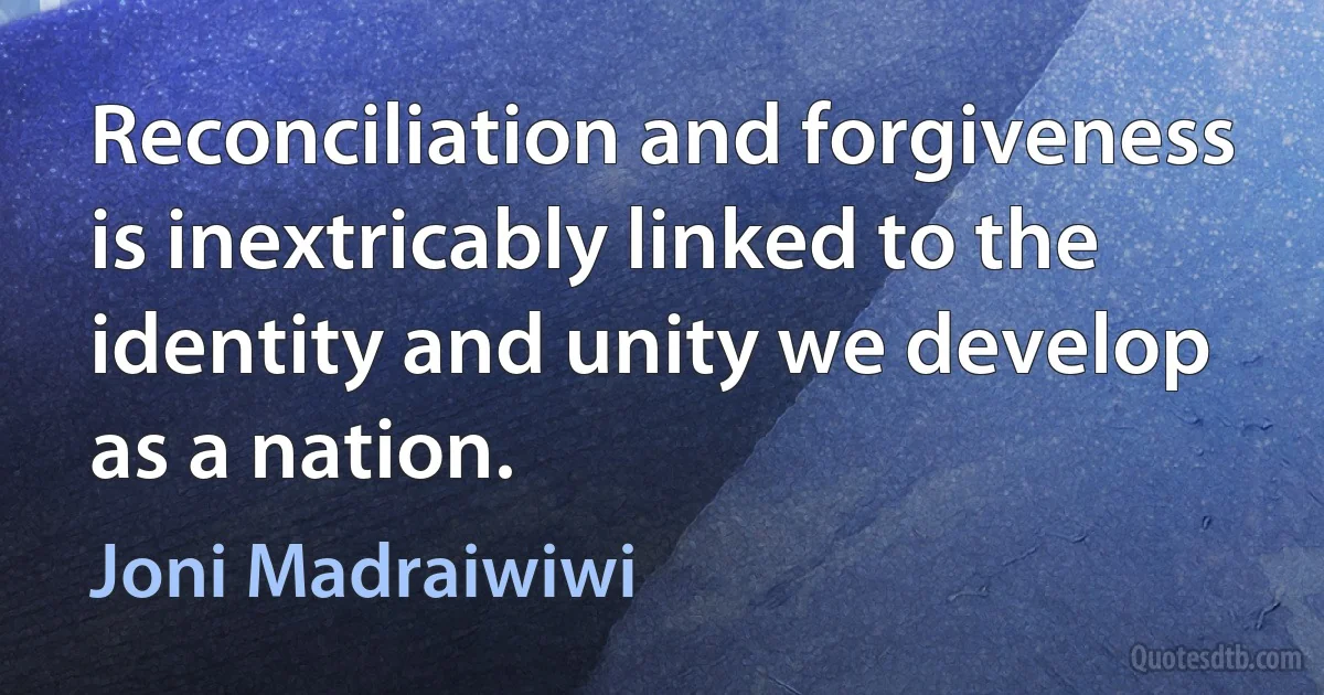 Reconciliation and forgiveness is inextricably linked to the identity and unity we develop as a nation. (Joni Madraiwiwi)