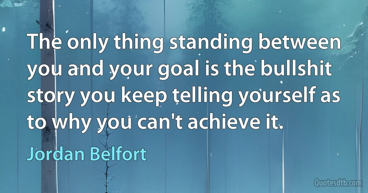 The only thing standing between you and your goal is the bullshit story you keep telling yourself as to why you can't achieve it. (Jordan Belfort)