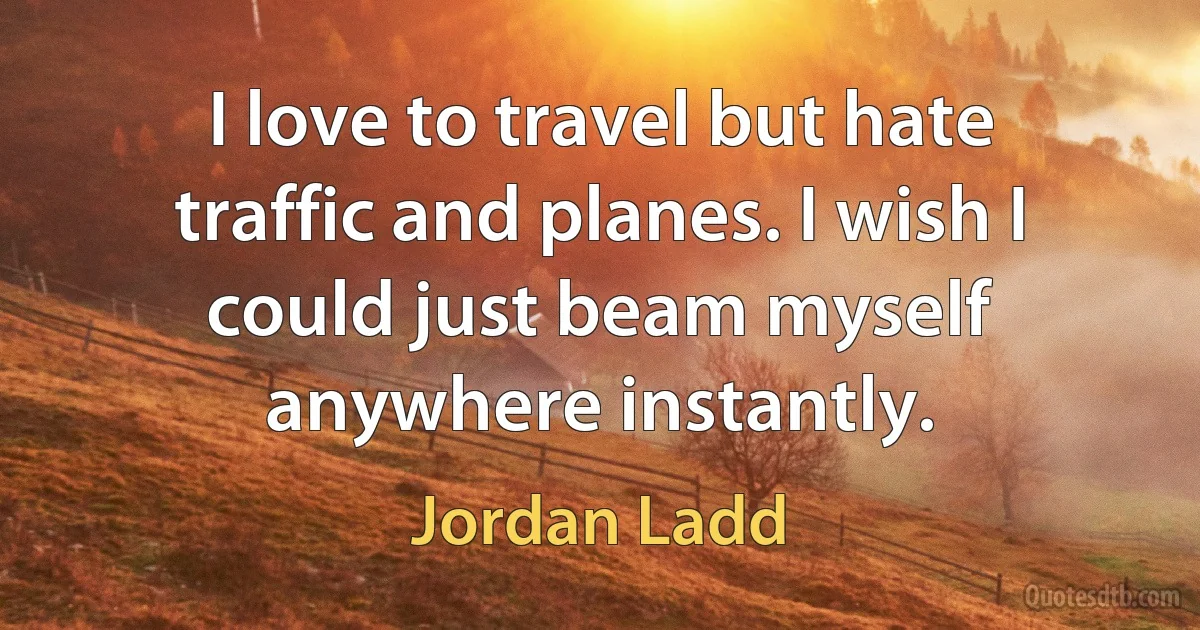 I love to travel but hate traffic and planes. I wish I could just beam myself anywhere instantly. (Jordan Ladd)