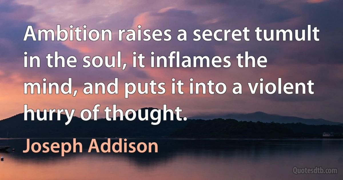 Ambition raises a secret tumult in the soul, it inflames the mind, and puts it into a violent hurry of thought. (Joseph Addison)