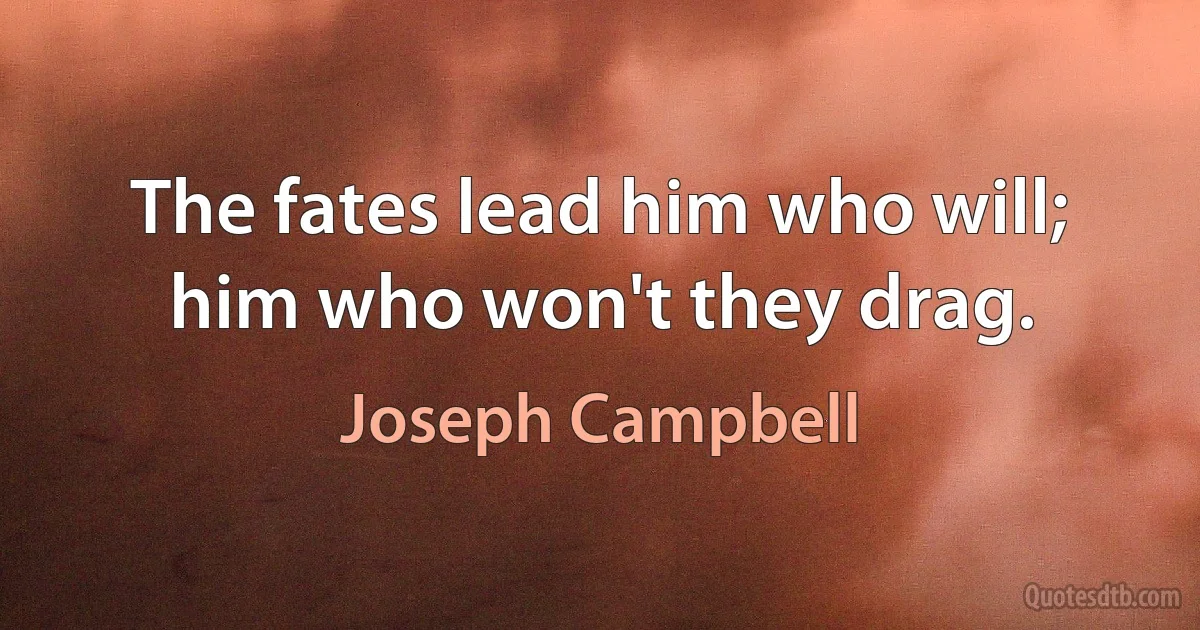 The fates lead him who will; him who won't they drag. (Joseph Campbell)