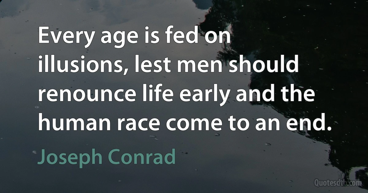 Every age is fed on illusions, lest men should renounce life early and the human race come to an end. (Joseph Conrad)