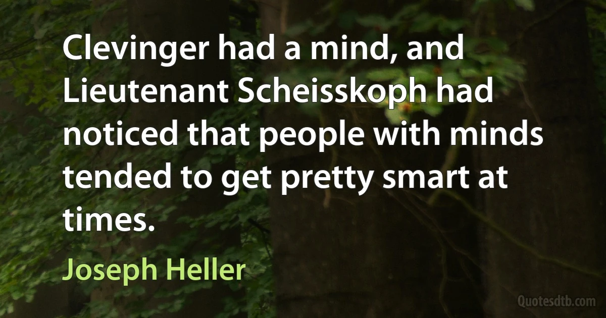 Clevinger had a mind, and Lieutenant Scheisskoph had noticed that people with minds tended to get pretty smart at times. (Joseph Heller)