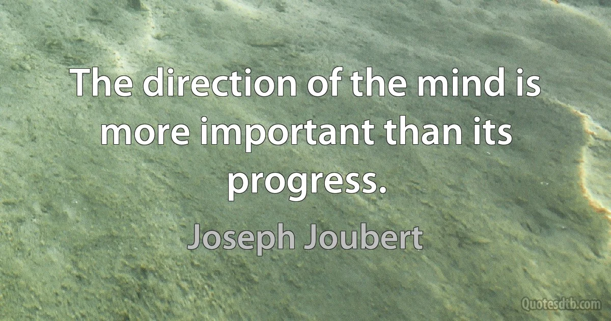 The direction of the mind is more important than its progress. (Joseph Joubert)