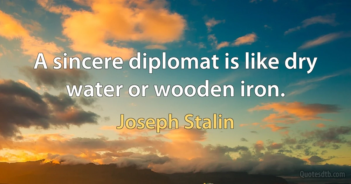 A sincere diplomat is like dry water or wooden iron. (Joseph Stalin)