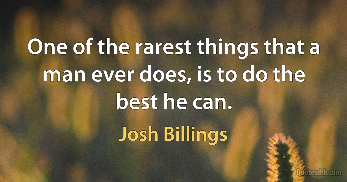 One of the rarest things that a man ever does, is to do the best he can. (Josh Billings)