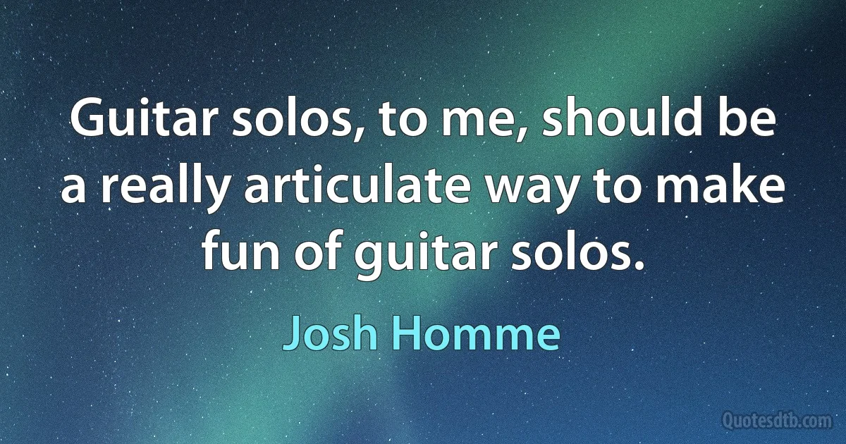 Guitar solos, to me, should be a really articulate way to make fun of guitar solos. (Josh Homme)