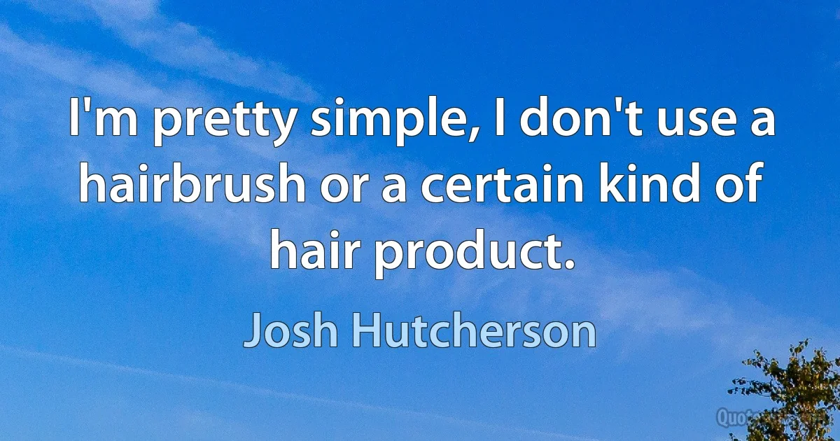 I'm pretty simple, I don't use a hairbrush or a certain kind of hair product. (Josh Hutcherson)