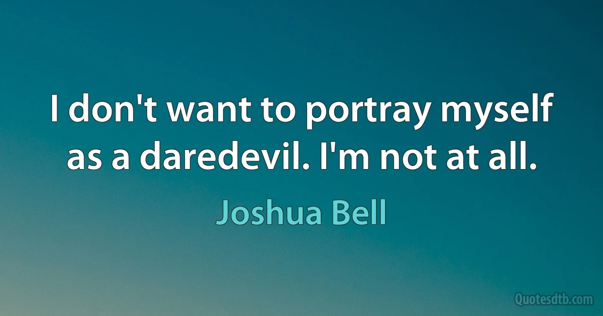 I don't want to portray myself as a daredevil. I'm not at all. (Joshua Bell)