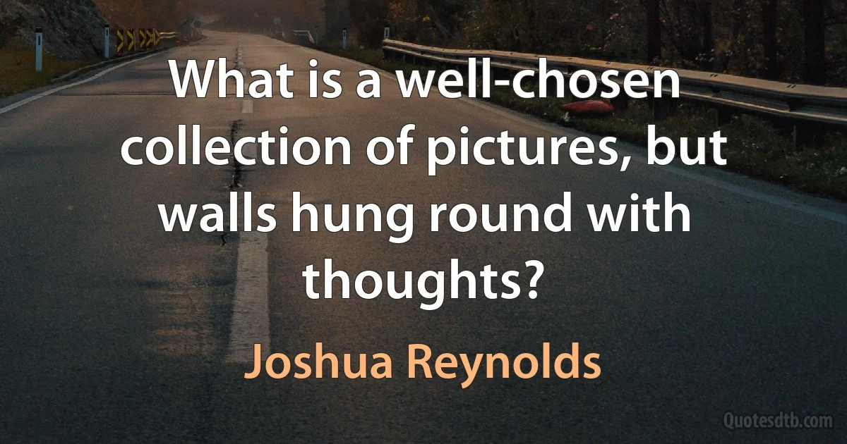 What is a well-chosen collection of pictures, but walls hung round with thoughts? (Joshua Reynolds)