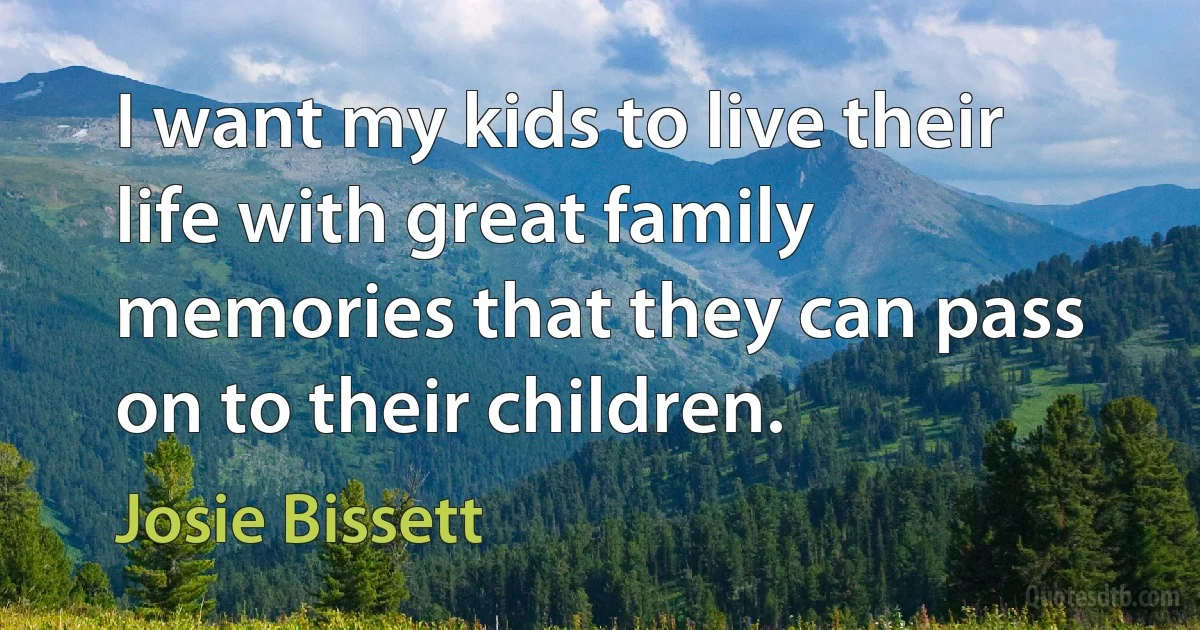 I want my kids to live their life with great family memories that they can pass on to their children. (Josie Bissett)